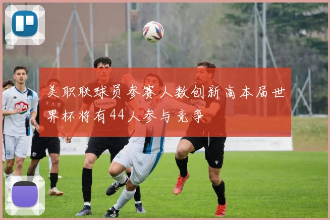 美职联球员参赛人数创新高本届世界杯将有44人参与竞争