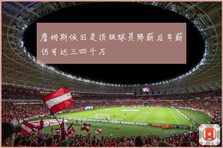 詹姆斯依旧是顶级球员降薪后年薪仍可达三四千万