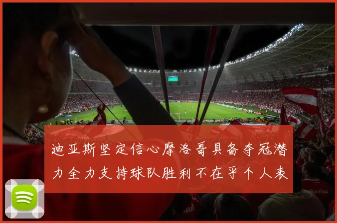 迪亚斯坚定信心摩洛哥具备夺冠潜力全力支持球队胜利不在乎个人表现