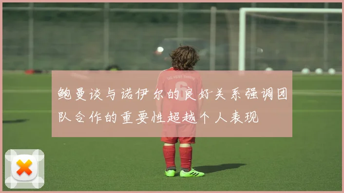 鲍曼谈与诺伊尔的良好关系强调团队合作的重要性超越个人表现
