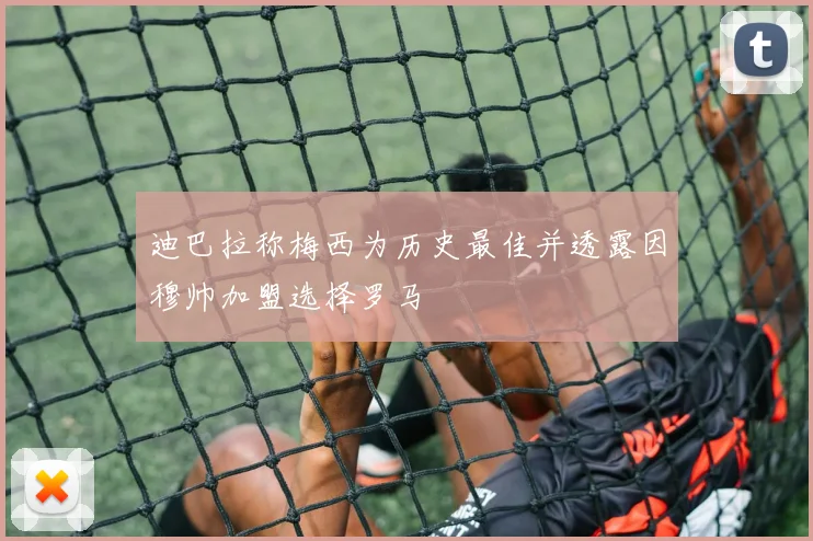 迪巴拉称梅西为历史最佳并透露因穆帅加盟选择罗马