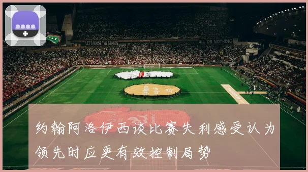 约翰阿洛伊西谈比赛失利感受认为领先时应更有效控制局势