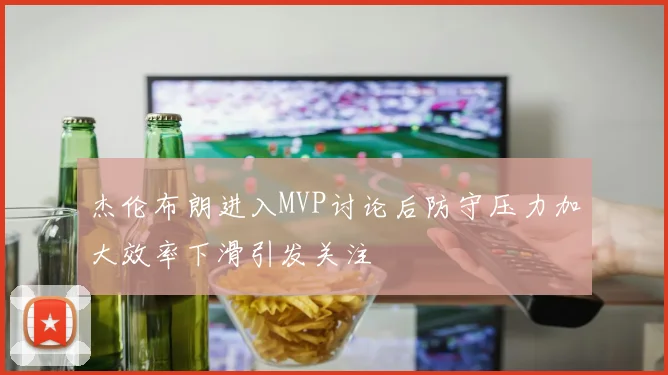 杰伦布朗进入MVP讨论后防守压力加大效率下滑引发关注