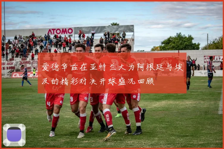 爱德华兹在亚特兰大为阿根廷与埃及的精彩对决开球盛况回顾