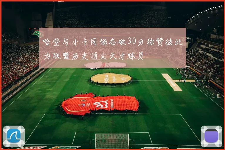 哈登与小卡同场各砍30分称赞彼此为联盟历史顶尖天才球员
