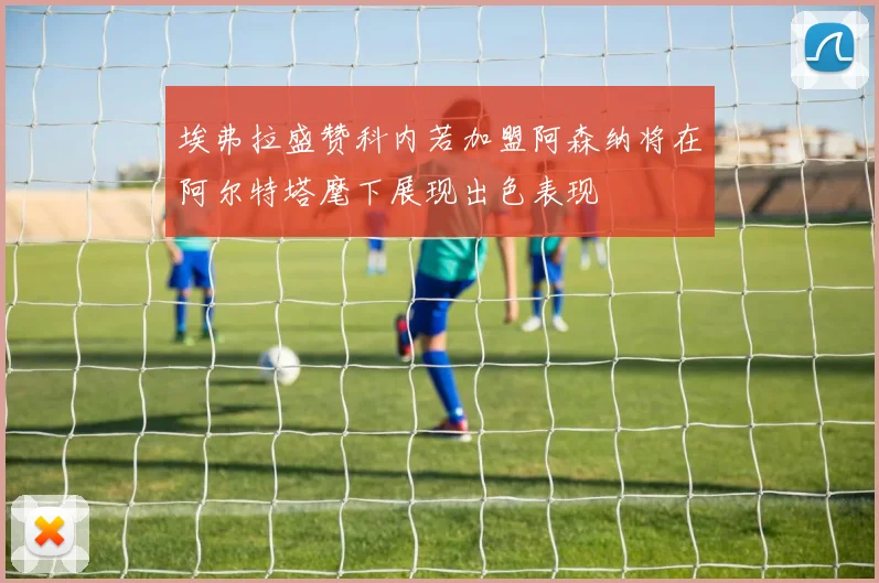 埃弗拉盛赞科内若加盟阿森纳将在阿尔特塔麾下展现出色表现