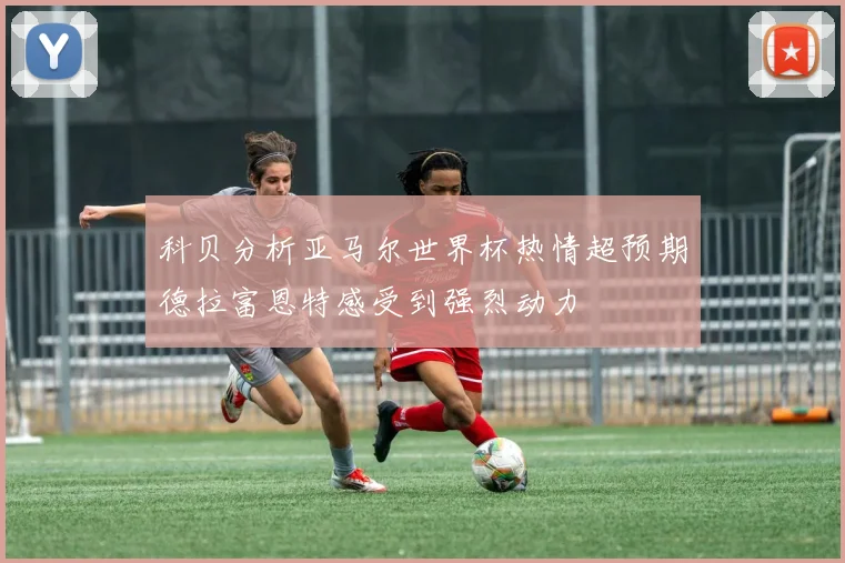 科贝分析亚马尔世界杯热情超预期德拉富恩特感受到强烈动力