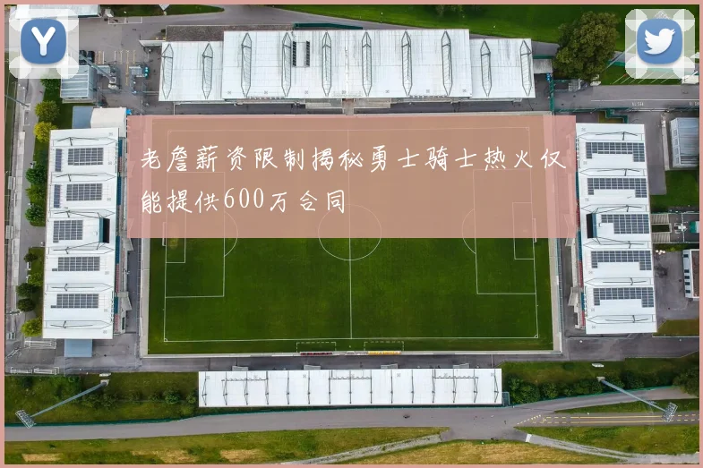老詹薪资限制揭秘勇士骑士热火仅能提供600万合同