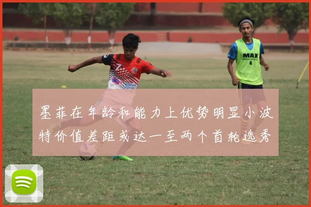 墨菲在年龄和能力上优势明显小波特价值差距或达一至两个首轮选秀权