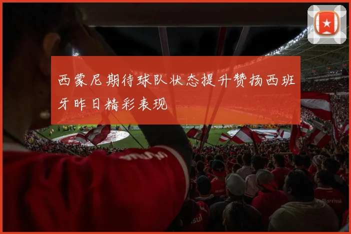 西蒙尼期待球队状态提升赞扬西班牙昨日精彩表现