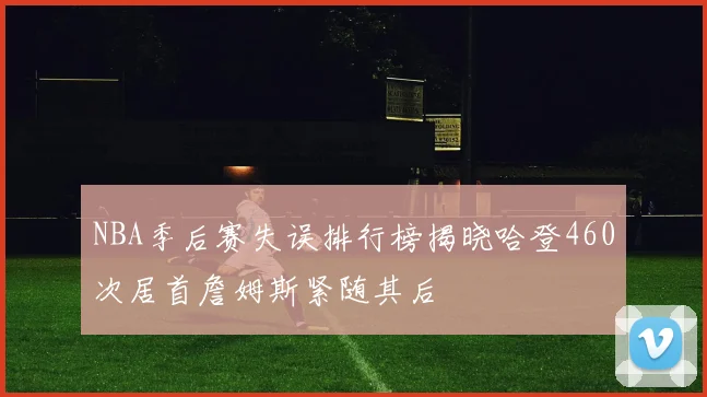 NBA季后赛失误排行榜揭晓哈登460次居首詹姆斯紧随其后