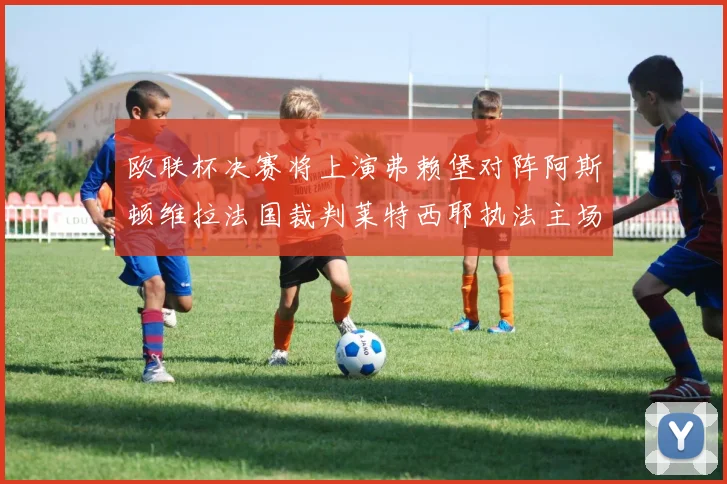 欧联杯决赛将上演弗赖堡对阵阿斯顿维拉法国裁判莱特西耶执法主场比赛