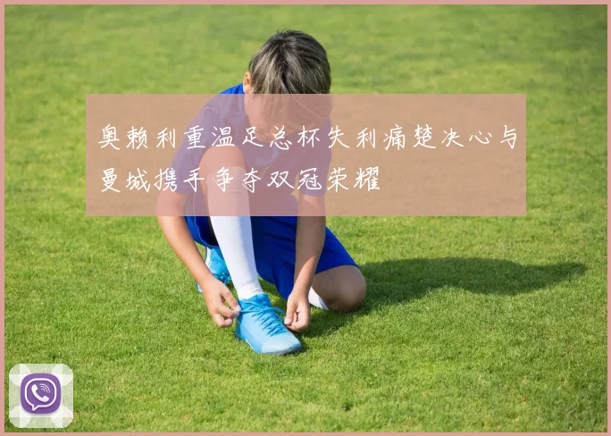 奥赖利重温足总杯失利痛楚决心与曼城携手争夺双冠荣耀