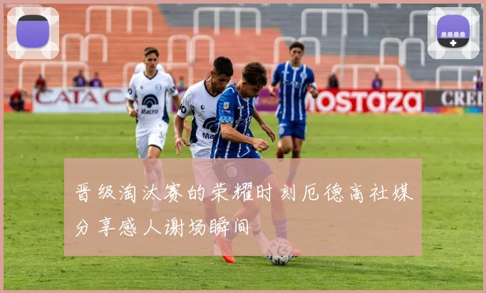 晋级淘汰赛的荣耀时刻厄德高社媒分享感人谢场瞬间