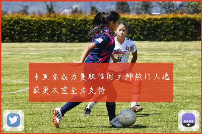 卡里克成为曼联临时主帅热门人选获更衣室全力支持