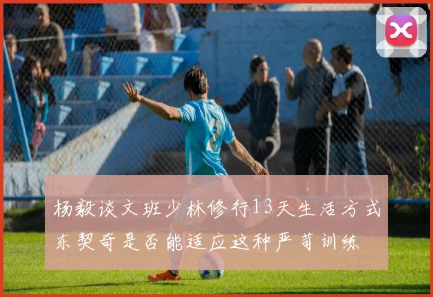 杨毅谈文班少林修行13天生活方式东契奇是否能适应这种严苛训练