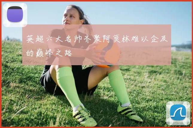 英超六大名帅齐聚阿莫林难以企及的巅峰之路
