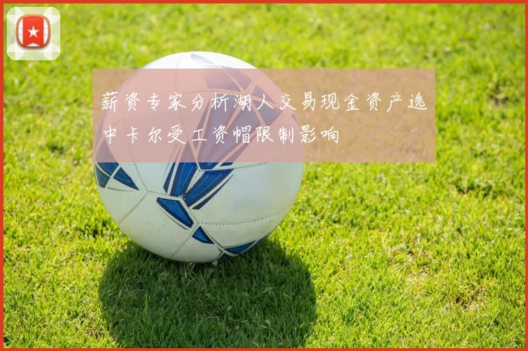 薪资专家分析湖人交易现金资产选中卡尔受工资帽限制影响