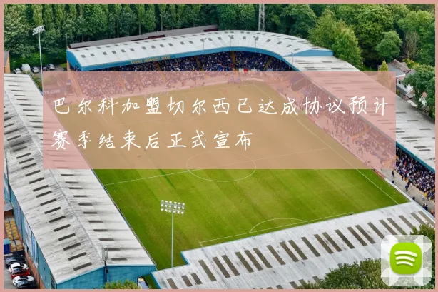 巴尔科加盟切尔西已达成协议预计赛季结束后正式宣布