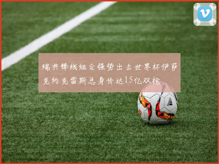 瑞典锋线组合强势出击世界杯伊萨克约克雷斯总身价达15亿双枪