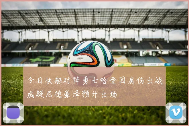 今日快船对阵勇士哈登因肩伤出战成疑尼德豪泽预计出场