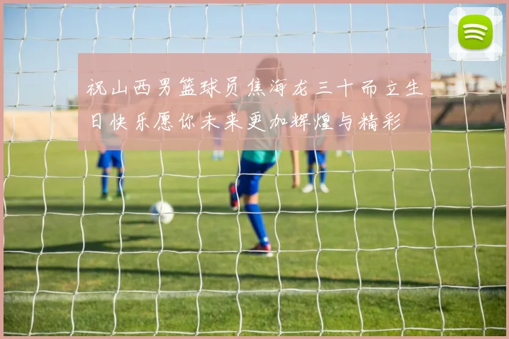 祝山西男篮球员焦海龙三十而立生日快乐愿你未来更加辉煌与精彩