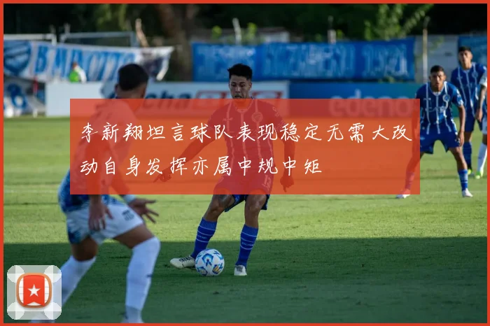 李新翔坦言球队表现稳定无需大改动自身发挥亦属中规中矩