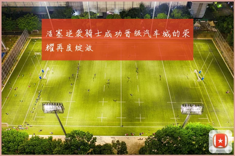 活塞逆袭骑士成功晋级汽车城的荣耀再度绽放