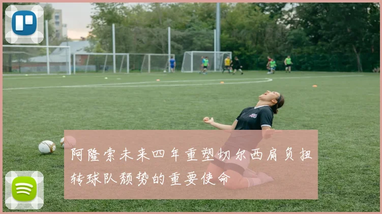 阿隆索未来四年重塑切尔西肩负扭转球队颓势的重要使命